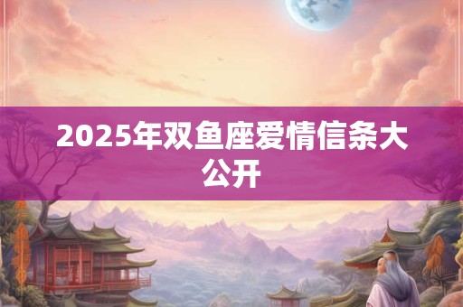 2025年双鱼座爱情信条大公开 2025年双鱼座爱情信条大公开