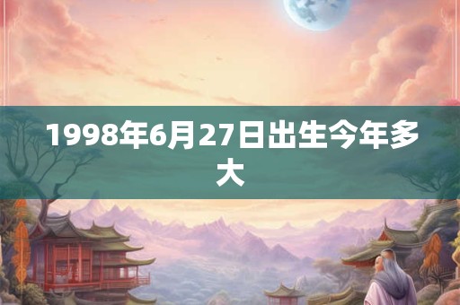1998年6月27日出生今年多大 1998年6月27日出生今年多大
