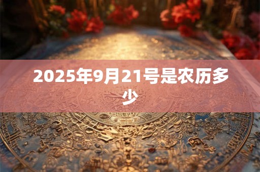 2025年9月21号是农历多少 2025年9月21号是农历多少