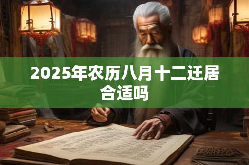 2025年农历八月十二迁居合适吗 2025年农历八月十二迁居合适吗