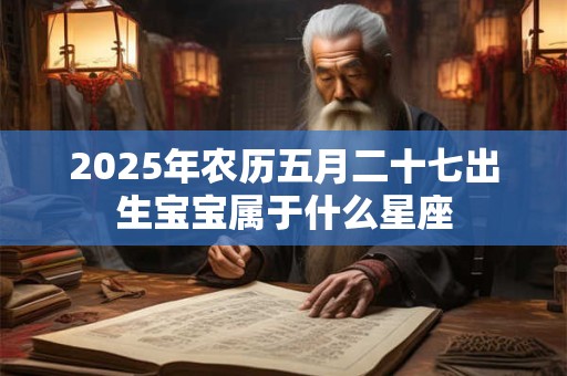 2025年农历五月二十七出生宝宝属于什么星座 2025年农历五月二十七出生宝宝属于什么星座