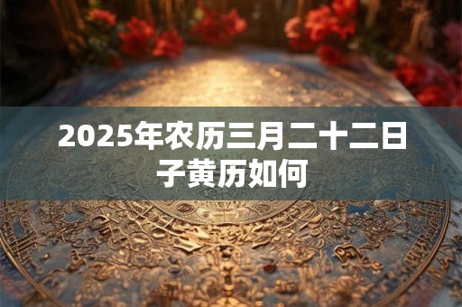 2025年农历三月二十二日子黄历如何 2025年农历三月二十二日子黄历如何