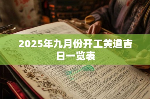 2025年九月份开工黄道吉日一览表 2025年九月份开工黄道吉日一览表