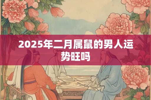 2025年二月属鼠的男人运势旺吗 2025年二月属鼠的男人运势旺吗