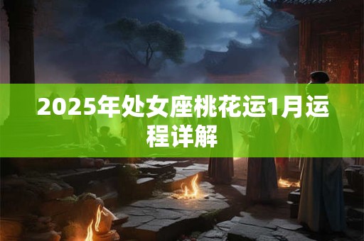 2025年处女座桃花运1月运程详解 2025年处女座桃花运1月运程详解