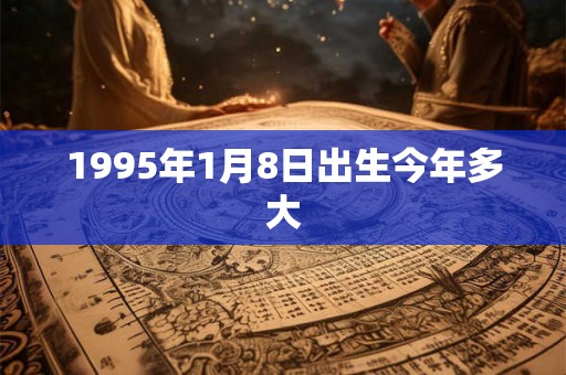 1995年1月8日出生今年多大 1995年1月8日出生今年多大