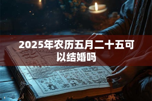 2025年农历五月二十五可以结婚吗 2025年农历五月二十五可以结婚吗