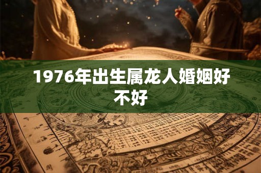 1976年出生属龙人婚姻好不好