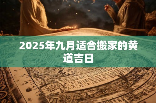 2025年九月适合搬家的黄道吉日 2025年九月适合搬家的黄道吉日
