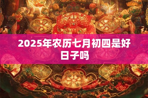 2025年农历七月初四是好日子吗