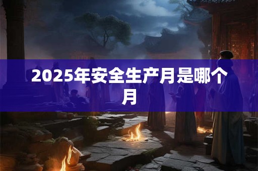 2025年安全生产月是哪个月 2025年安全生产月是哪个月