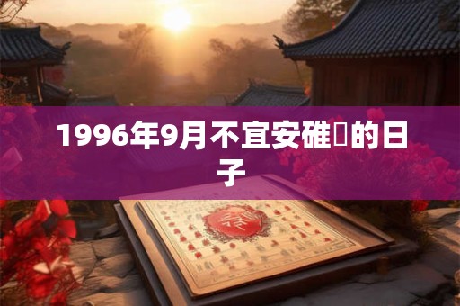 1996年9月不宜安碓硙的日子 1996年9月不宜安碓硙的日子