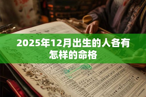 2025年12月出生的人各有怎样的命格 2025年12月出生的人各有怎样的命格