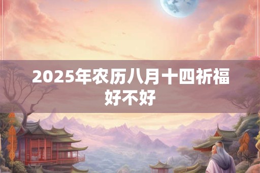 2025年农历八月十四祈福好不好 2025年农历八月十四祈福好不好