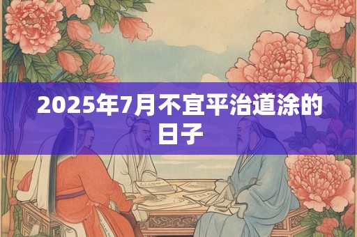 2025年7月不宜平治道涂的日子 2025年7月不宜平治道涂的日子