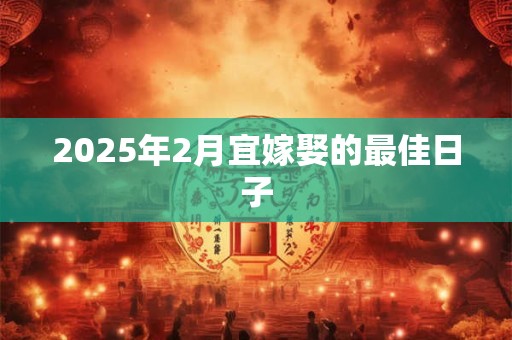 2025年2月宜嫁娶的最佳日子 2025年2月宜嫁娶的最佳日子