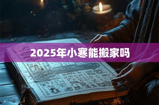 2025年小寒能搬家吗