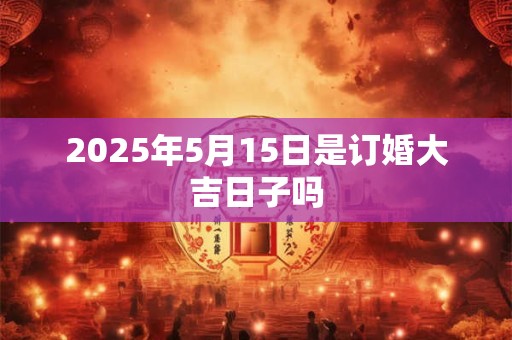 2025年5月15日是订婚大吉日子吗