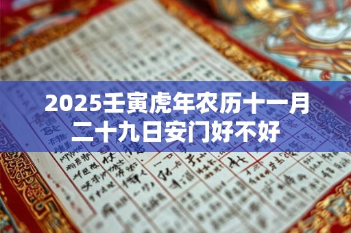 2025壬寅虎年农历十一月二十九日安门好不好 2025壬寅虎年农历十一月二十九日安门好不好