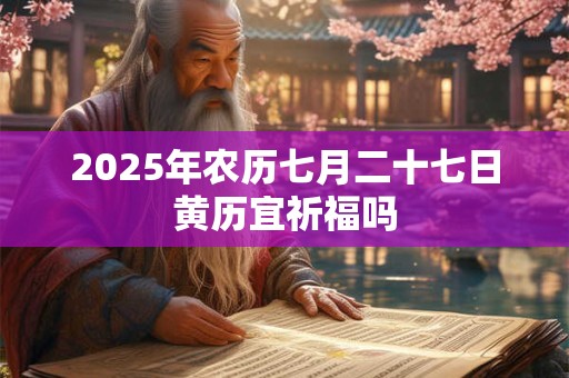 2025年农历七月二十七日黄历宜祈福吗 2025年农历七月二十七日黄历宜祈福吗