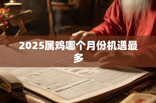 2025属鸡哪个月份机遇最多 2025属鸡哪个月份机遇最多