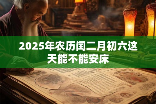 2025年农历闰二月初六这天能不能安床 2025年农历闰二月初六这天能不能安床