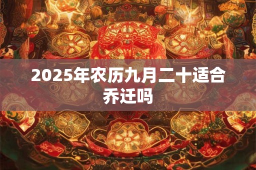2025年农历九月二十适合乔迁吗