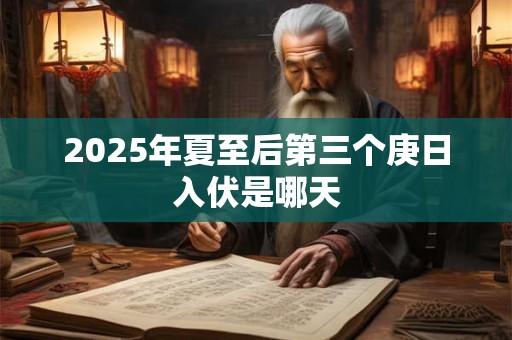 2025年夏至后第三个庚日入伏是哪天 2025年夏至后第三个庚日入伏是哪天