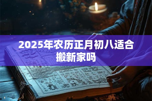 2025年农历正月初八适合搬新家吗