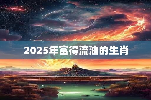 2025年富得流油的生肖 2025年富得流油的生肖