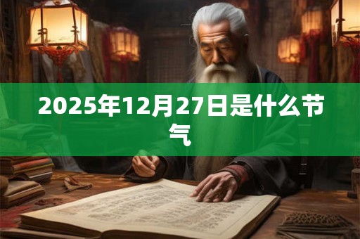 2025年12月27日是什么节气 2025年12月27日是什么节气
