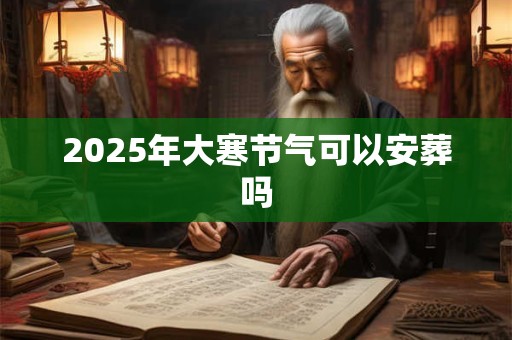 2025年大寒节气可以安葬吗 2025年大寒节气可以安葬吗