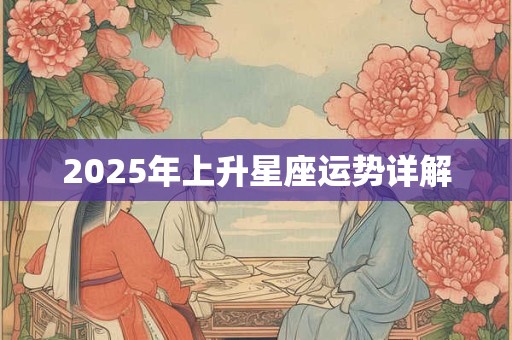 2025年上升星座运势详解 2025年上升星座运势详解