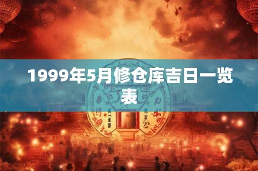 1999年5月修仓库吉日一览表 1999年5月修仓库吉日一览表