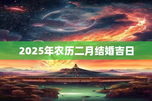 2025年农历二月结婚吉日 2025年农历二月结婚吉日