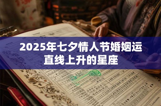 2025年七夕情人节婚姻运直线上升的星座 2025年七夕情人节婚姻运直线上升的星座
