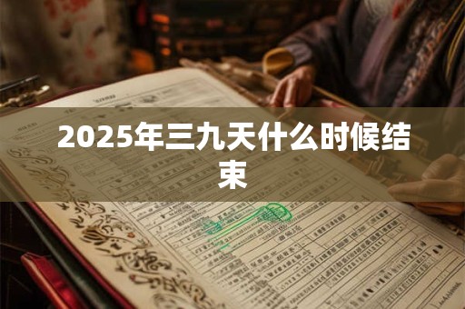 2025年三九天什么时候结束 2025年三九天什么时候结束
