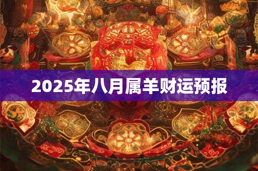 2025年八月属羊财运预报 2025年八月属羊财运预报