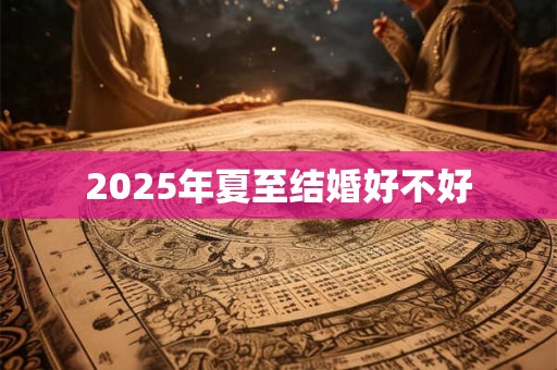 2025年夏至结婚好不好 2025年夏至结婚好不好