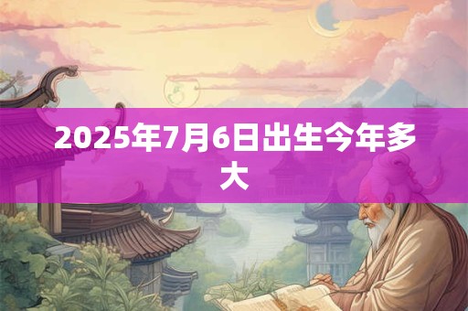 2025年7月6日出生今年多大 2025年7月6日出生今年多大