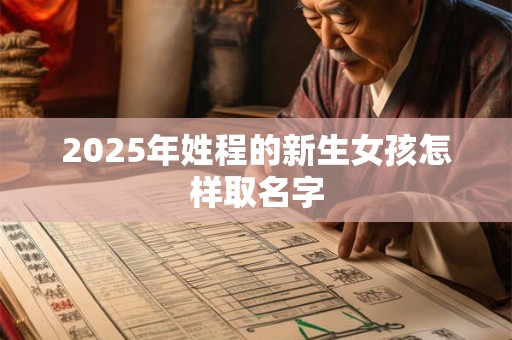 2025年姓程的新生女孩怎样取名字 2025年姓程的新生女孩怎样取名字