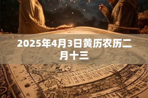 2025年4月3日黄历农历二月十三 2025年4月3日黄历农历二月十三