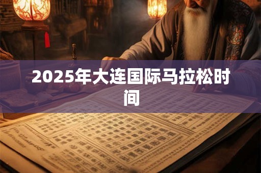 2025年大连国际马拉松时间 2025年大连国际马拉松时间