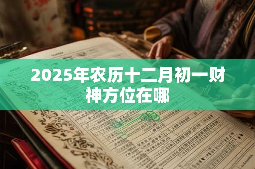 2025年农历十二月初一财神方位在哪 2025年农历十二月初一财神方位在哪