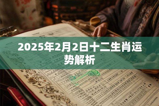 2025年2月2日十二生肖运势解析 2025年2月2日十二生肖运势解析