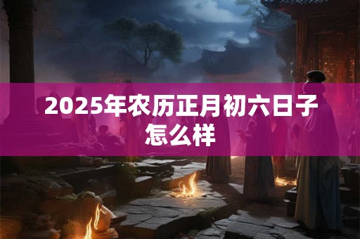 2025年农历正月初六日子怎么样