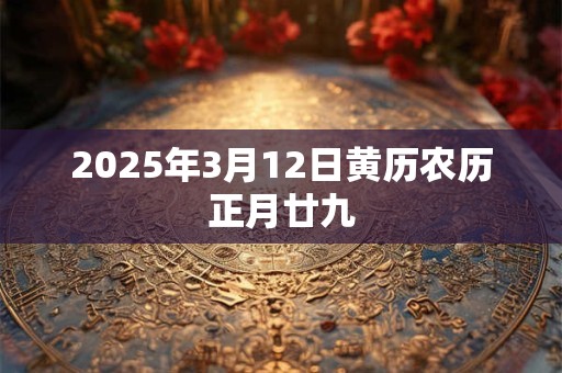 2025年3月12日黄历农历正月廿九 2025年3月12日黄历农历正月廿九