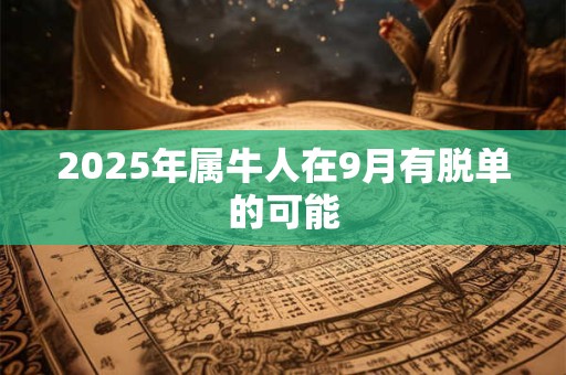 2025年属牛人在9月有脱单的可能 2025年属牛人在9月有脱单的可能