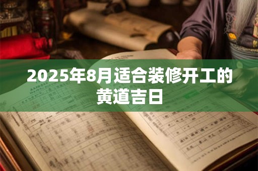 2025年8月适合装修开工的黄道吉日 2025年8月适合装修开工的黄道吉日