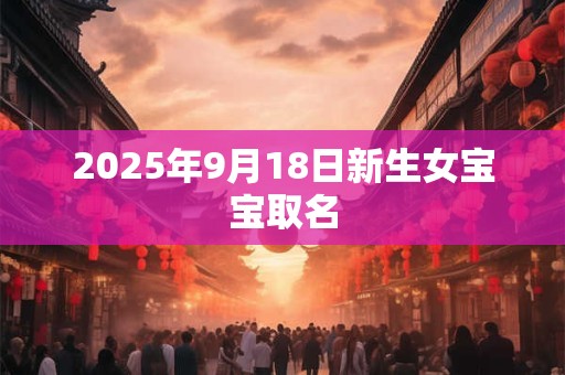 2025年9月18日新生女宝宝取名 2025年9月18日新生女宝宝取名